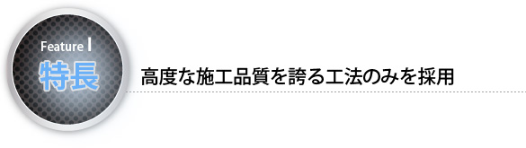 特長1　高度な施工品質を誇る工法のみを採用