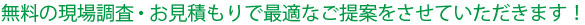 無料の現場調査・お見積もりで最適なご提案をさせていただきます！