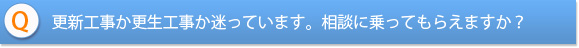 更新工事か更生工事か迷っています。相談に乗ってもらえますか？